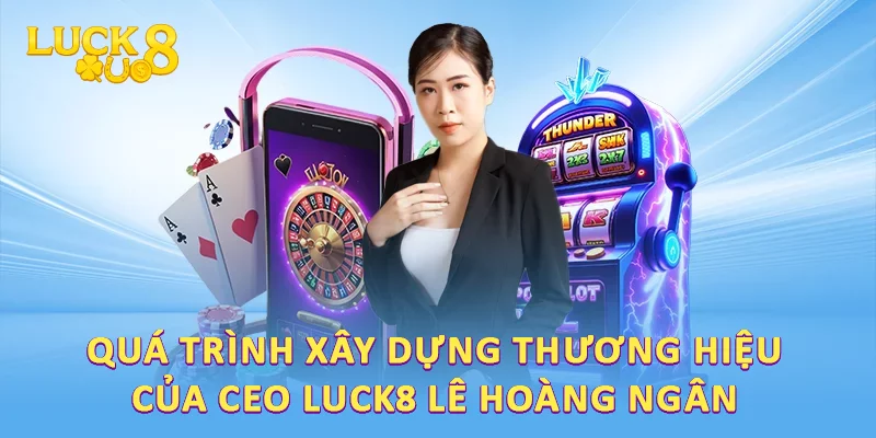 Quá trình xây dựng thương hiệu của CEO LUCK8 Lê Hoàng Ngân 